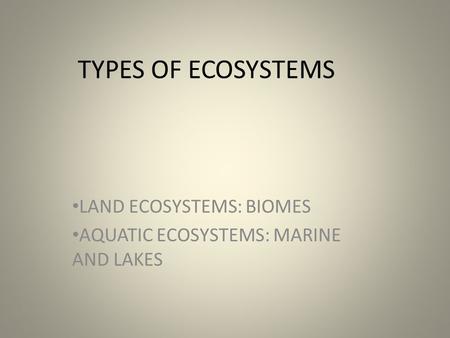 TYPES OF ECOSYSTEMS LAND ECOSYSTEMS: BIOMES AQUATIC ECOSYSTEMS: MARINE AND LAKES.