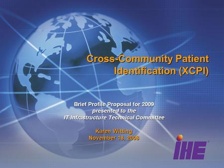 Cross-Community Patient Identification (XCPI) Brief Profile Proposal for 2009 presented to the IT Infrastructure Technical Committee Karen Witting November.