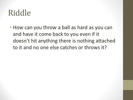 Riddle How can you throw a ball as hard as you can and have it come back to you even if it doesn't hit anything there is nothing attached to it and no.