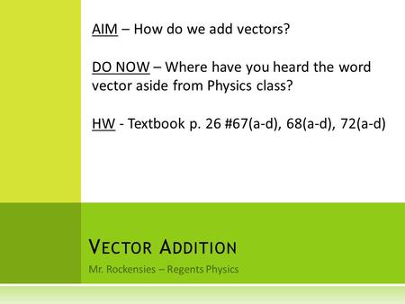 Mr. Rockensies – Regents Physics V ECTOR A DDITION AIM – How do we add vectors? DO NOW – Where have you heard the word vector aside from Physics class?