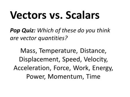 Vectors vs. Scalars Pop Quiz: Which of these do you think are vector quantities? Mass, Temperature, Distance, Displacement, Speed, Velocity, Acceleration,