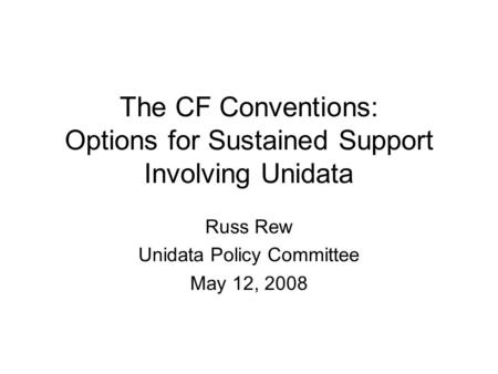 The CF Conventions: Options for Sustained Support Involving Unidata Russ Rew Unidata Policy Committee May 12, 2008.