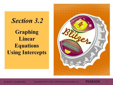 Copyright © 2013, 2009, 2006 Pearson Education, Inc. 1 1 Section 3.2 Graphing Linear Equations Using Intercepts Copyright © 2013, 2009, 2006 Pearson Education,