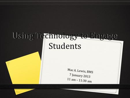 Using Technology to Engage Students Mac A. Lewis, BMS 7 January 2013 11 am – 11:30 am.