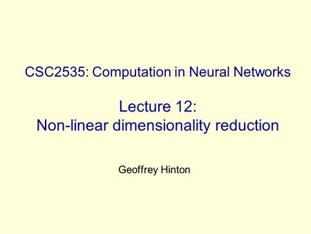 CSC2535: Computation in Neural Networks Lecture 12: Non-linear dimensionality reduction Geoffrey Hinton.
