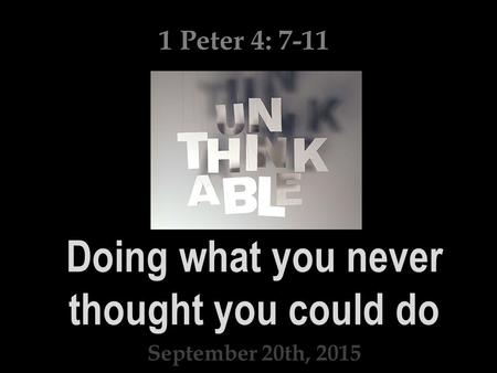 Doing what you never thought you could do September 20th, 2015 1 Peter 4: 7-11.