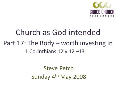 Church as God intended Steve Petch Sunday 4 th May 2008 Part 17: The Body – worth investing in 1 Corinthians 12 v 12 –13.