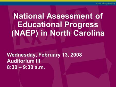 Future Ready Schools National Assessment of Educational Progress (NAEP) in North Carolina Wednesday, February 13, 2008 Auditorium III 8:30 – 9:30 a.m.