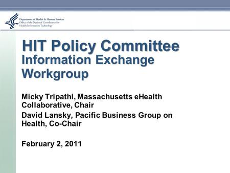 HIT Policy Committee Information Exchange Workgroup Micky Tripathi, Massachusetts eHealth Collaborative, Chair David Lansky, Pacific Business Group on.