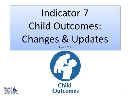 1 Indicator 7 Child Outcomes: Changes & Updates June 2011 Indicator 7 Child Outcomes: Changes & Updates June 2011.