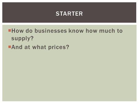  How do businesses know how much to supply?  And at what prices? STARTER.