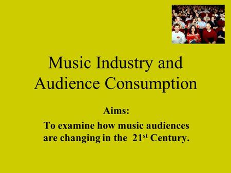 Music Industry and Audience Consumption Aims: To examine how music audiences are changing in the 21 st Century.