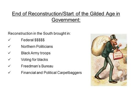 End of Reconstruction/Start of the Gilded Age in Government: Reconstruction in the South brought in: Federal $$$$$ Northern Politicians Black Army troops.