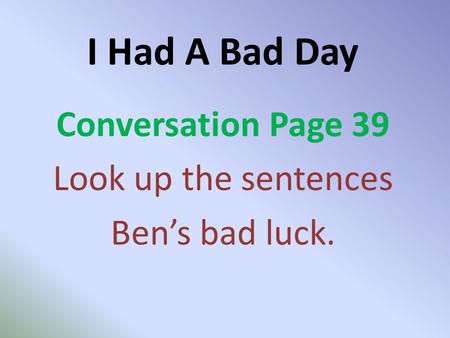 I Had A Bad Day Conversation Page 39 Look up the sentences Ben’s bad luck.
