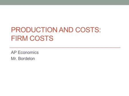 PRODUCTION AND COSTS: FIRM COSTS AP Economics Mr. Bordelon.