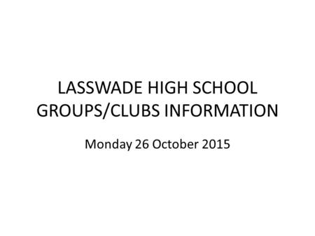 LASSWADE HIGH SCHOOL GROUPS/CLUBS INFORMATION Monday 26 October 2015.