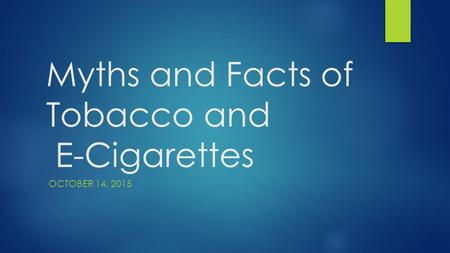 Myths and Facts of Tobacco and E-Cigarettes OCTOBER 14, 2015.