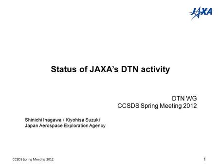 Status of JAXA’s DTN activity DTN WG CCSDS Spring Meeting 2012 Shinichi Inagawa / Kiyohisa Suzuki Japan Aerospace Exploration Agency 1 CCSDS Spring Meeting.