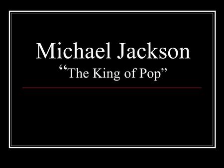 Michael Jackson “ The King of Pop”. Michael’s Early life: Born on August 29, 1958 in Gary, Indiana, Michael was one of nine children. His father Joe.