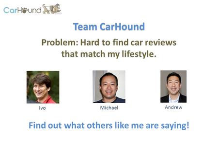 Problem: Hard to find car reviews that match my lifestyle. Ivo Michael Andrew Find out what others like me are saying! Team CarHound.
