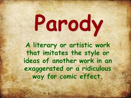 Parody A literary or artistic work that imitates the style or ideas of another work in an exaggerated or a ridiculous way for comic effect.
