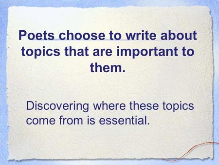 Poets choose to write about topics that are important to them. Discovering where these topics come from is essential.