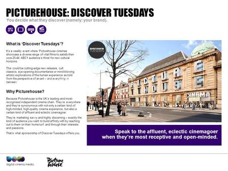 Quote to define campaign goes here – can run to two lines. PICTUREHOUSE: DISCOVER TUESDAYS You decide what they discover (namely: your brand). Because.