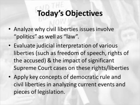 Today’s Objectives Analyze why civil liberties issues involve “politics” as well as “law”. Evaluate judicial interpretation of various liberties (such.