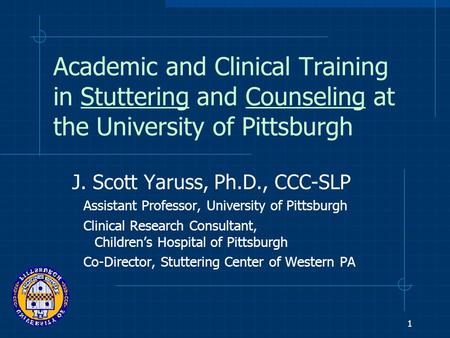 1 Academic and Clinical Training in Stuttering and Counseling at the University of Pittsburgh J. Scott Yaruss, Ph.D., CCC-SLP Assistant Professor, University.