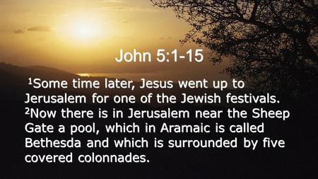 John 5:1-15 1 Some time later, Jesus went up to Jerusalem for one of the Jewish festivals. 2 Now there is in Jerusalem near the Sheep Gate a pool, which.