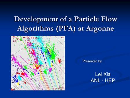 Development of a Particle Flow Algorithms (PFA) at Argonne Presented by Lei Xia ANL - HEP.