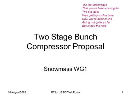 16 August 2005PT for US BC Task Force1 Two Stage Bunch Compressor Proposal Snowmass WG1 “It’s the latest wave That you’ve been craving for The old ideal.