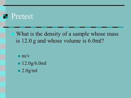 Pretest What is the density of a sample whose mass is 12.0 g and whose volume is 6.0ml? m/v 12.0g/6.0ml 2.0g/ml.