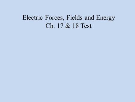 Electric Forces, Fields and Energy Ch. 17 & 18 Test.