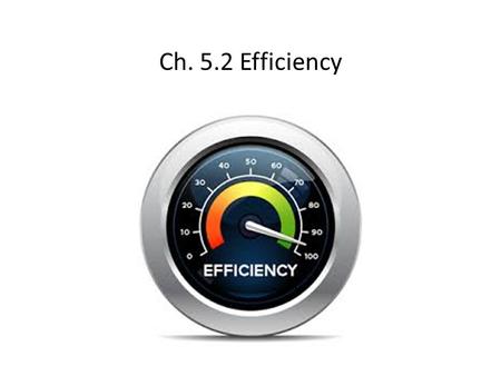Ch. 5.2 Efficiency. Efficiency efficiency – measurement of the useful work done by a machine compared to the work needed to operate the machine useful.