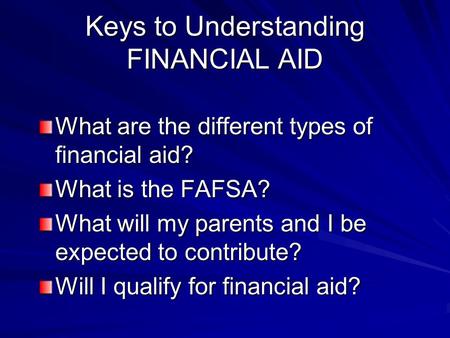 Keys to Understanding FINANCIAL AID What are the different types of financial aid? What is the FAFSA? What will my parents and I be expected to contribute?