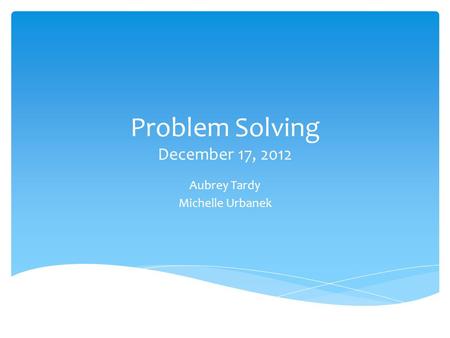 Problem Solving December 17, 2012 Aubrey Tardy Michelle Urbanek.