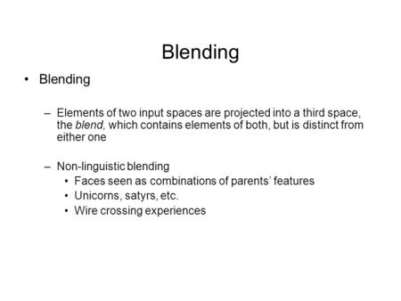Blending –Elements of two input spaces are projected into a third space, the blend, which contains elements of both, but is distinct from either one –Non-linguistic.