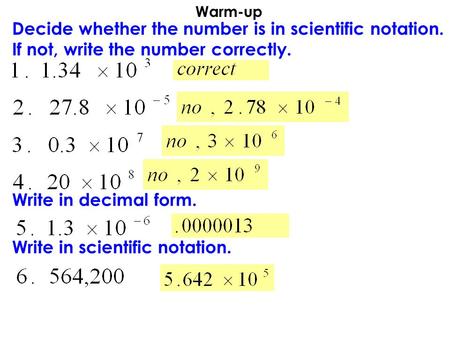 Warm-up Decide whether the number is in scientific notation. If not, write the number correctly. Write in decimal form. Write in scientific notation.