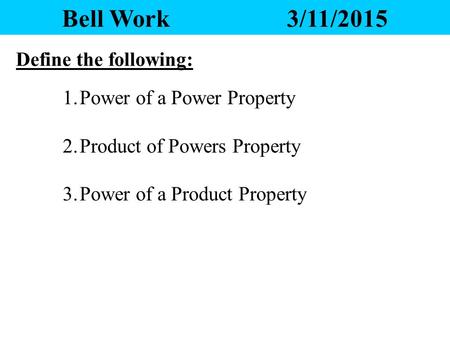 Bell Work3/11/2015 Define the following: 1.Power of a Power Property 2.Product of Powers Property 3.Power of a Product Property.
