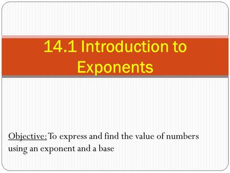 Objective: To express and find the value of numbers using an exponent and a base 14.1 Introduction to Exponents.