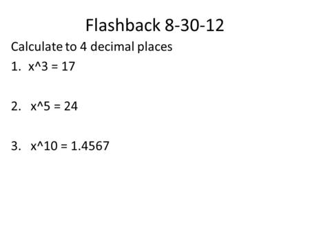 Flashback 8-30-12 Calculate to 4 decimal places 1.x^3 = 17 2. x^5 = 24 3. x^10 = 1.4567.