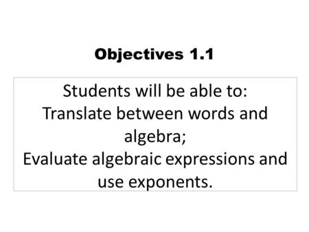 Students will be able to: Translate between words and algebra; Evaluate algebraic expressions and use exponents. Objectives 1.1.