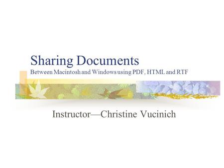 Sharing Documents Between Macintosh and Windows using PDF, HTML and RTF Instructor—Christine Vucinich.