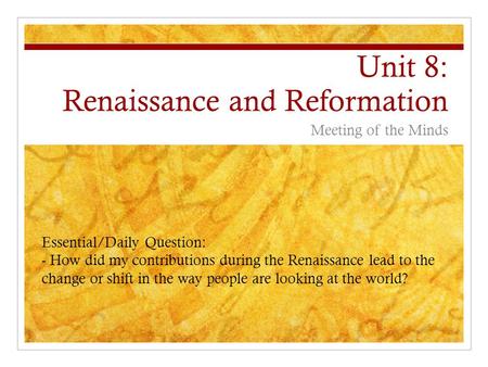 Unit 8: Renaissance and Reformation Meeting of the Minds Essential/Daily Question: - How did my contributions during the Renaissance lead to the change.