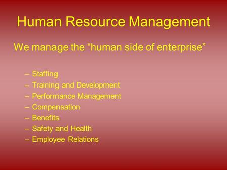 Human Resource Management We manage the “human side of enterprise” –Staffing –Training and Development –Performance Management –Compensation –Benefits.
