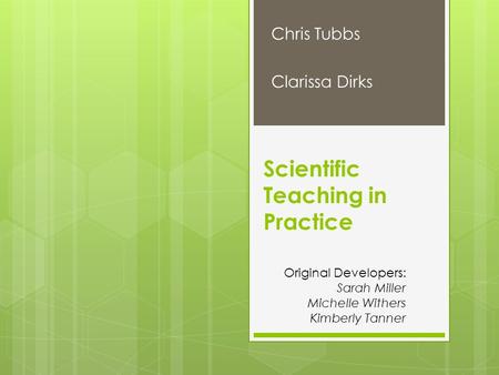 Scientific Teaching in Practice Chris Tubbs Clarissa Dirks Original Developers: Sarah Miller Michelle Withers Kimberly Tanner.