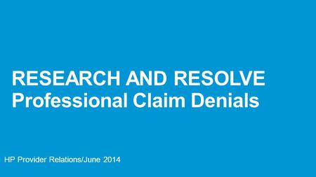RESEARCH AND RESOLVE Professional Claim Denials HP Provider Relations/June 2014.