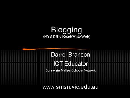 Blogging (RSS & the Read/Write Web) Darrel Branson ICT Educator Sunraysia Mallee Schools Network www.smsn.vic.edu.au.