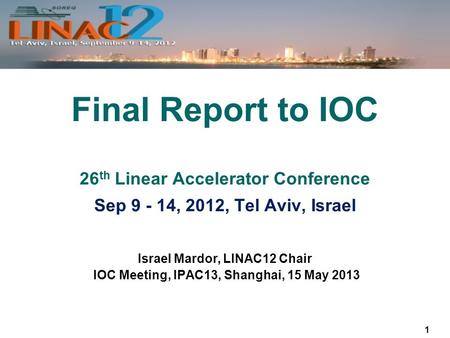 1 Israel Mardor, LINAC12 Chair IOC Meeting, IPAC13, Shanghai, 15 May 2013 Final Report to IOC 26 th Linear Accelerator Conference Sep 9 - 14, 2012, Tel.